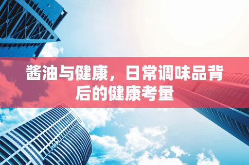 酱油与健康，日常调味品背后的健康考量
