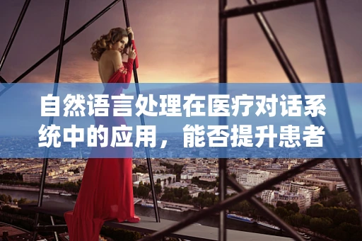 自然语言处理在医疗对话系统中的应用，能否提升患者就医体验？
