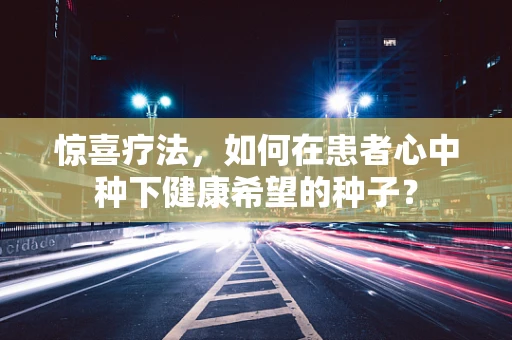 惊喜疗法，如何在患者心中种下健康希望的种子？
