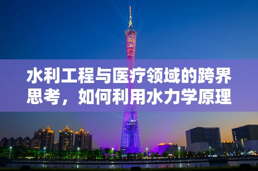 水利工程与医疗领域的跨界思考，如何利用水力学原理优化药品运输？