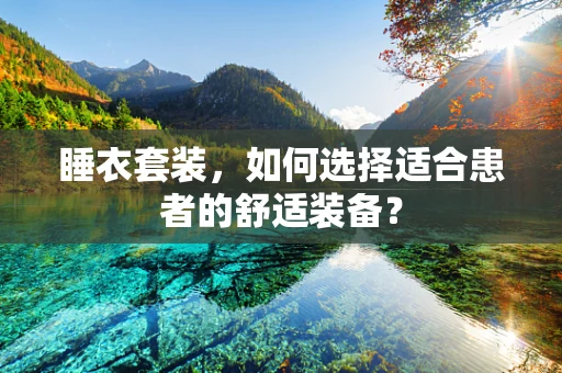 睡衣套装，如何选择适合患者的舒适装备？