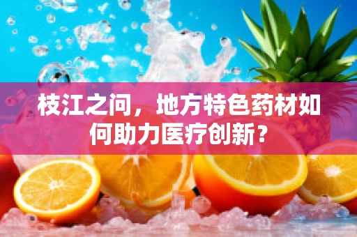 枝江之问，地方特色药材如何助力医疗创新？
