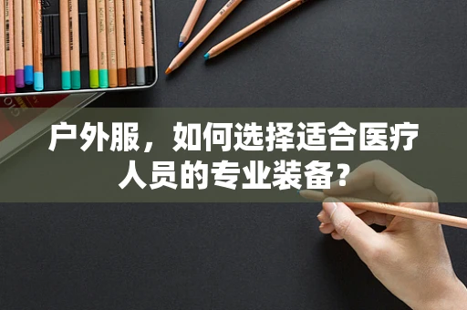 户外服，如何选择适合医疗人员的专业装备？