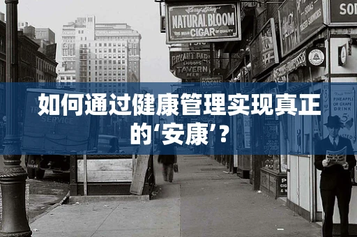 如何通过健康管理实现真正的‘安康’？