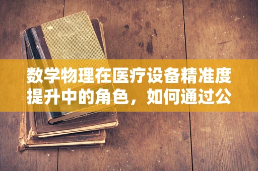 数学物理在医疗设备精准度提升中的角色，如何通过公式优化诊断精度？
