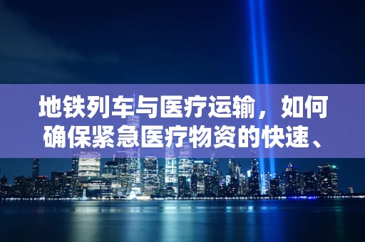 地铁列车与医疗运输，如何确保紧急医疗物资的快速、安全送达？