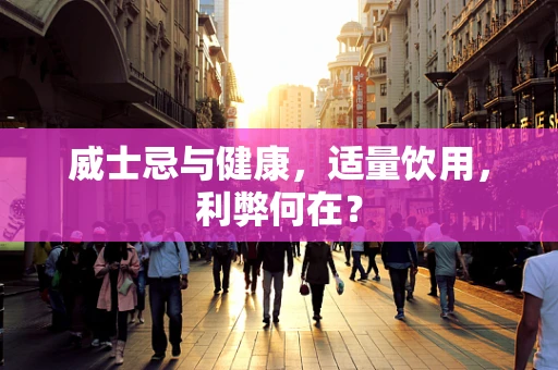 威士忌与健康，适量饮用，利弊何在？