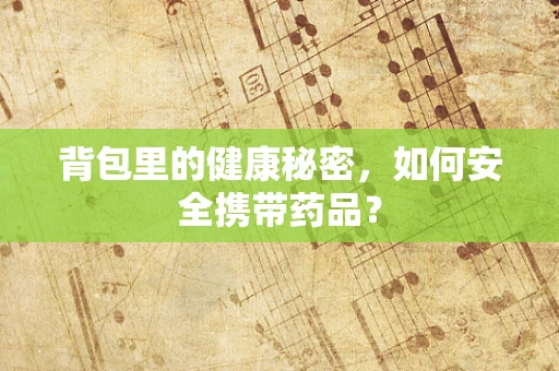 背包里的健康秘密，如何安全携带药品？