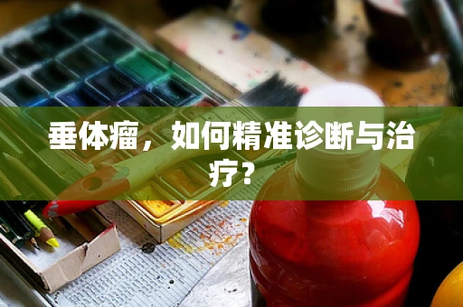 垂体瘤，如何精准诊断与治疗？