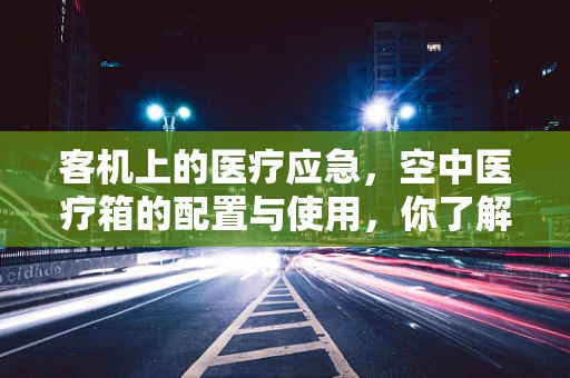 客机上的医疗应急，空中医疗箱的配置与使用，你了解多少？
