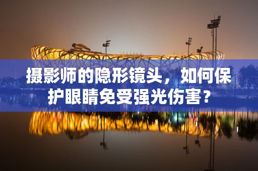 摄影师的隐形镜头，如何保护眼睛免受强光伤害？