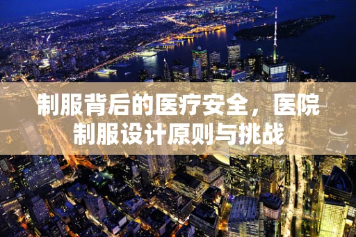 制服背后的医疗安全，医院制服设计原则与挑战