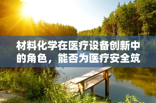 材料化学在医疗设备创新中的角色，能否为医疗安全筑起更坚实的防线？