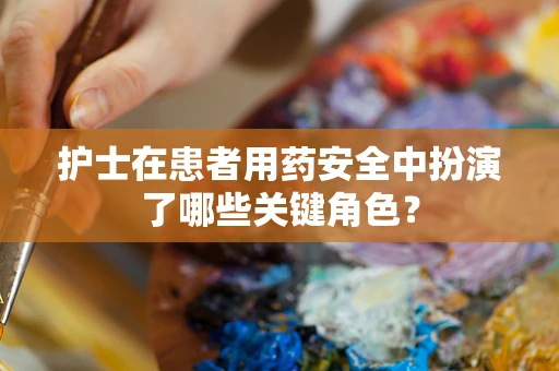 护士在患者用药安全中扮演了哪些关键角色？