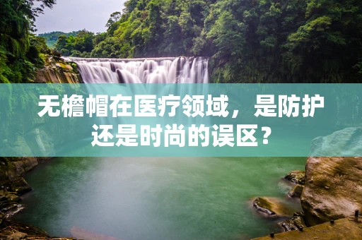 无檐帽在医疗领域，是防护还是时尚的误区？