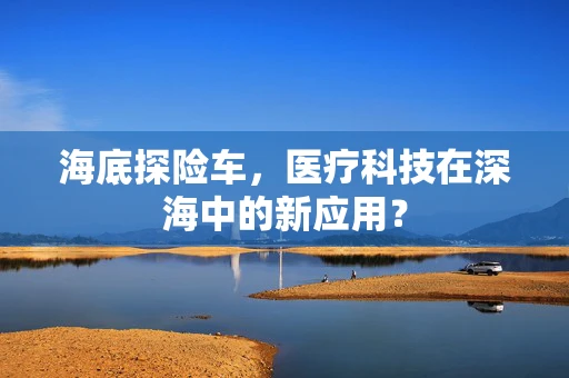 海底探险车，医疗科技在深海中的新应用？