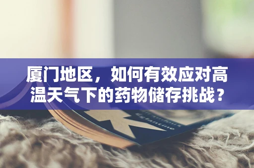 厦门地区，如何有效应对高温天气下的药物储存挑战？