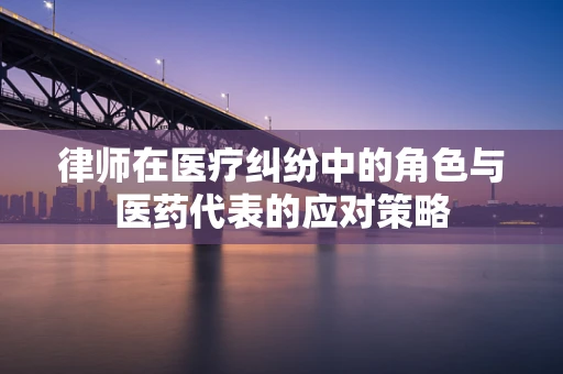律师在医疗纠纷中的角色与医药代表的应对策略