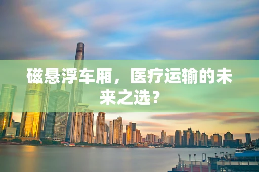 磁悬浮车厢，医疗运输的未来之选？