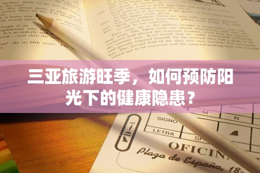 三亚旅游旺季，如何预防阳光下的健康隐患？