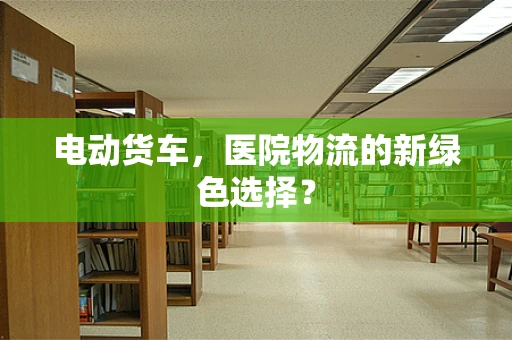 电动货车，医院物流的新绿色选择？