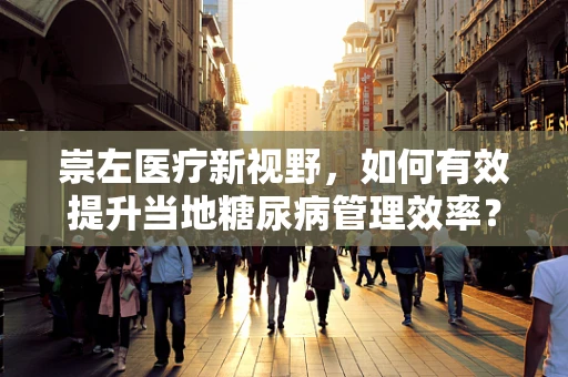 崇左医疗新视野，如何有效提升当地糖尿病管理效率？