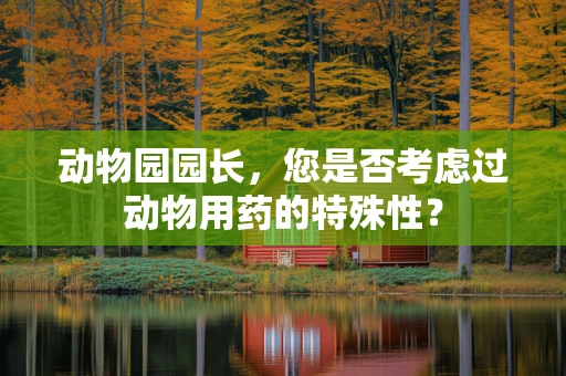 动物园园长，您是否考虑过动物用药的特殊性？