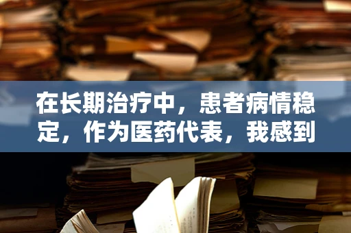 在长期治疗中，患者病情稳定，作为医药代表，我感到多么欣慰？