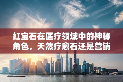 红宝石在医疗领域中的神秘角色，天然疗愈石还是营销噱头？