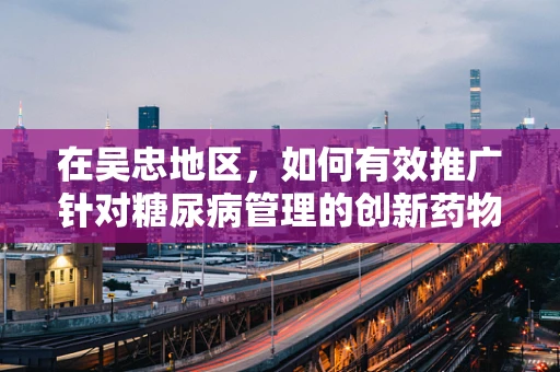 在吴忠地区，如何有效推广针对糖尿病管理的创新药物？