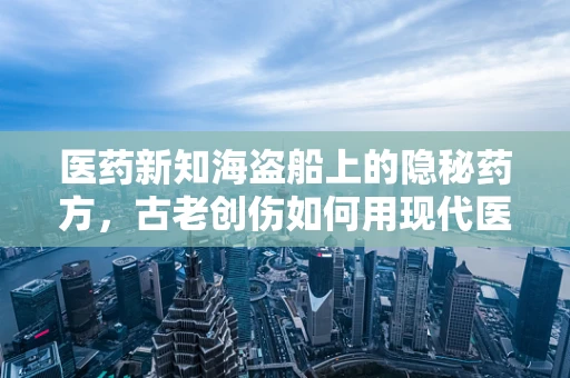 医药新知海盗船上的隐秘药方，古老创伤如何用现代医学智慧治愈？