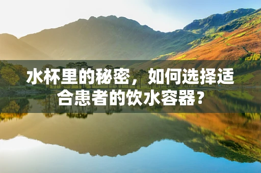 水杯里的秘密，如何选择适合患者的饮水容器？