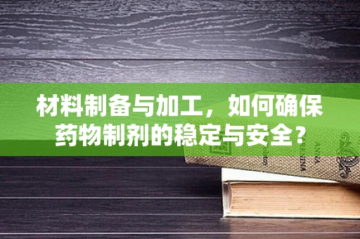 材料制备与加工，如何确保药物制剂的稳定与安全？