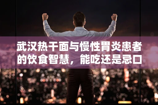 武汉热干面与慢性胃炎患者的饮食智慧，能吃还是忌口？