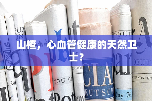 山楂，心血管健康的天然卫士？