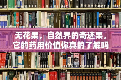无花果，自然界的奇迹果，它的药用价值你真的了解吗？
