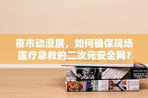 夜市动漫展，如何确保现场医疗急救的二次元安全网？