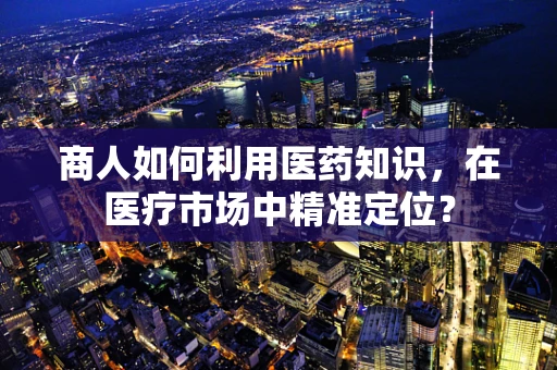 商人如何利用医药知识，在医疗市场中精准定位？