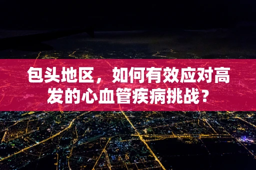 包头地区，如何有效应对高发的心血管疾病挑战？