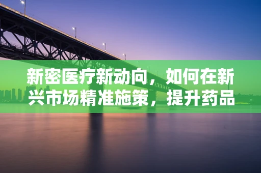 新密医疗新动向，如何在新兴市场精准施策，提升药品可及性？