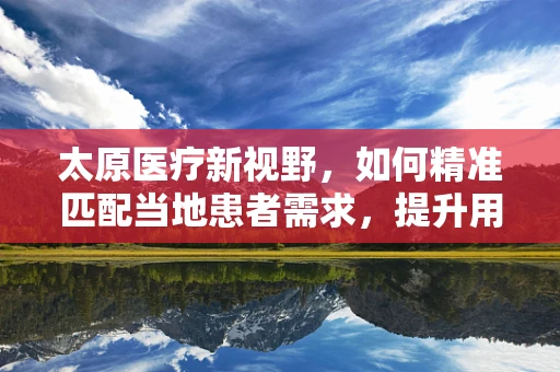 太原医疗新视野，如何精准匹配当地患者需求，提升用药依从性？
