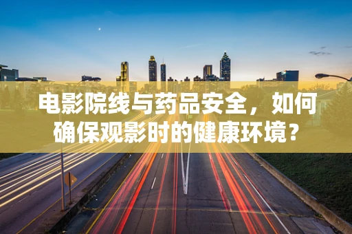 电影院线与药品安全，如何确保观影时的健康环境？