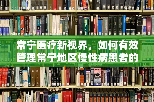 常宁医疗新视界，如何有效管理常宁地区慢性病患者的用药依从性？