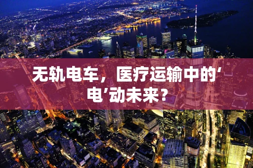 无轨电车，医疗运输中的‘电’动未来？