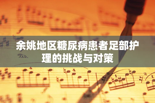 余姚地区糖尿病患者足部护理的挑战与对策