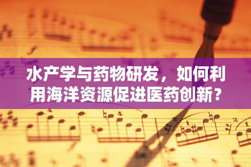 水产学与药物研发，如何利用海洋资源促进医药创新？
