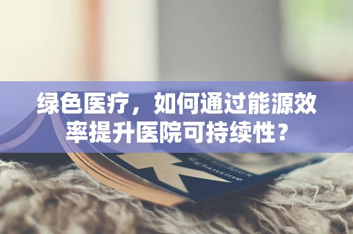 绿色医疗，如何通过能源效率提升医院可持续性？