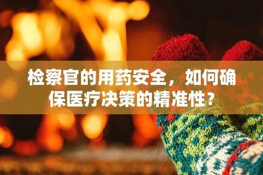 检察官的用药安全，如何确保医疗决策的精准性？