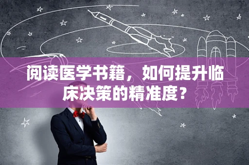 阅读医学书籍，如何提升临床决策的精准度？