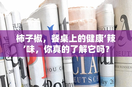 柿子椒，餐桌上的健康‘辣’味，你真的了解它吗？